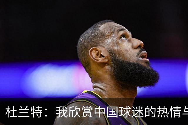 杜兰特：我欣赏中国球迷的热情与表达方式