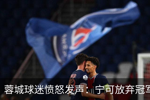 蓉城球迷愤怒发声：宁可放弃冠军也要更换主帅和管理层